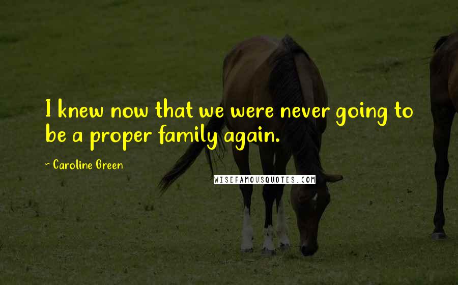 Caroline Green Quotes: I knew now that we were never going to be a proper family again.