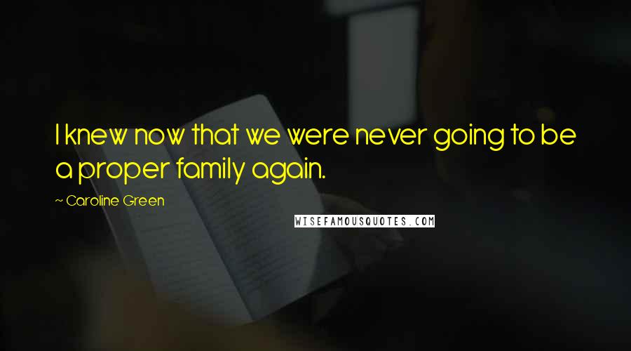 Caroline Green Quotes: I knew now that we were never going to be a proper family again.