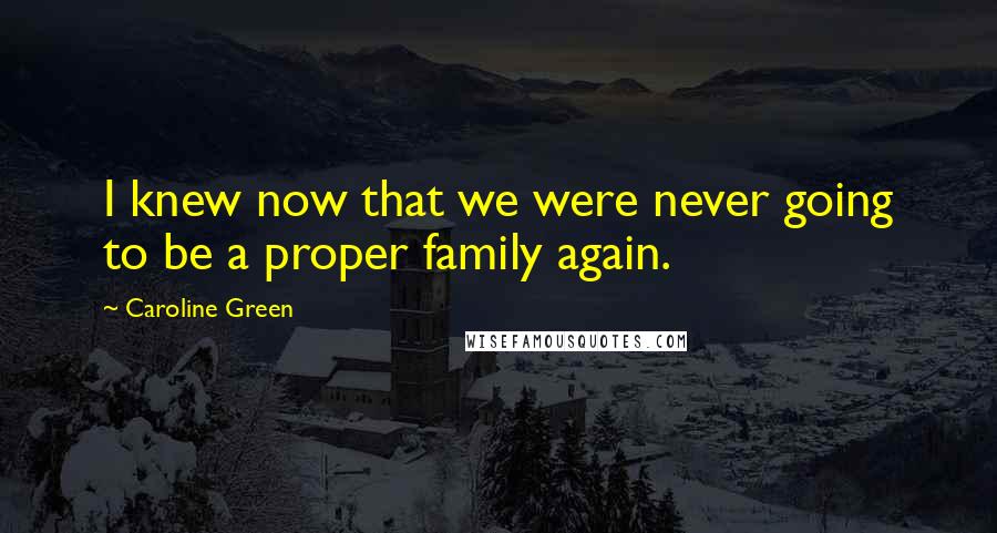 Caroline Green Quotes: I knew now that we were never going to be a proper family again.