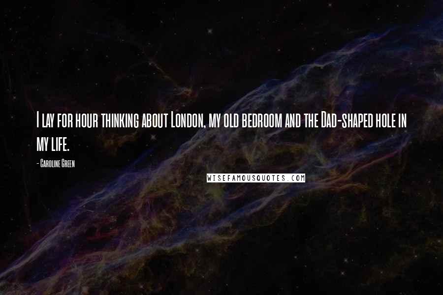 Caroline Green Quotes: I lay for hour thinking about London, my old bedroom and the Dad-shaped hole in my life.