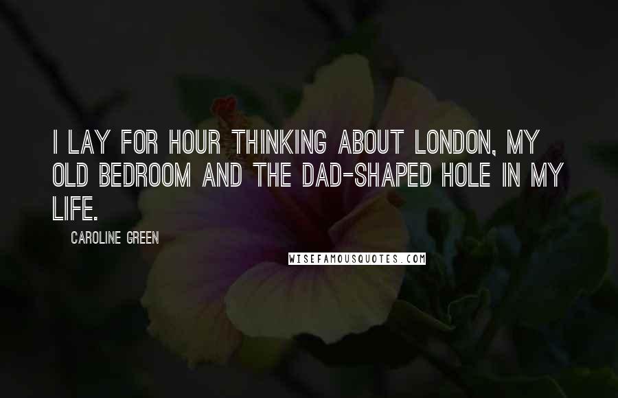 Caroline Green Quotes: I lay for hour thinking about London, my old bedroom and the Dad-shaped hole in my life.