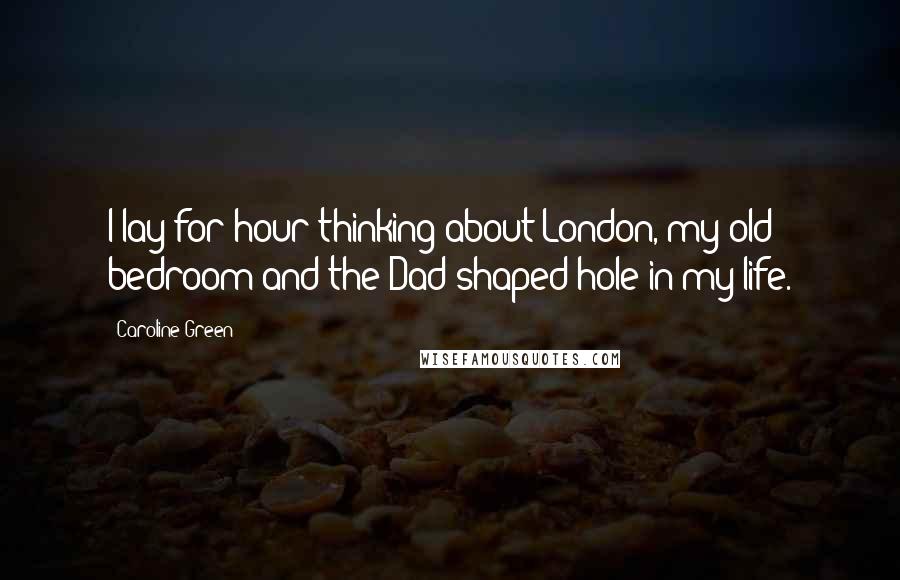 Caroline Green Quotes: I lay for hour thinking about London, my old bedroom and the Dad-shaped hole in my life.