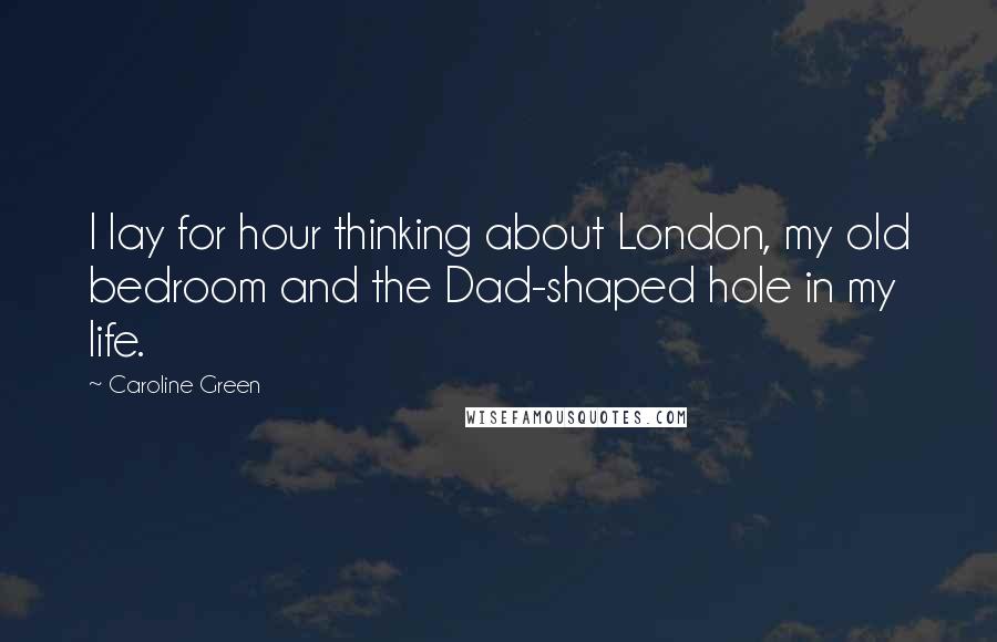 Caroline Green Quotes: I lay for hour thinking about London, my old bedroom and the Dad-shaped hole in my life.