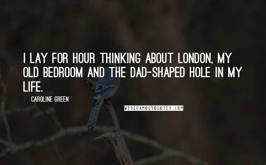 Caroline Green Quotes: I lay for hour thinking about London, my old bedroom and the Dad-shaped hole in my life.