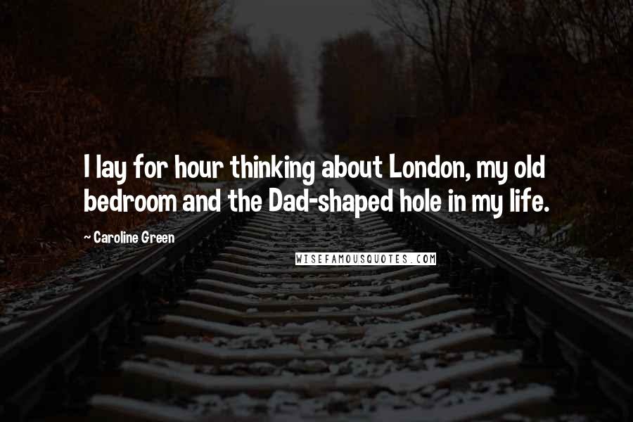 Caroline Green Quotes: I lay for hour thinking about London, my old bedroom and the Dad-shaped hole in my life.