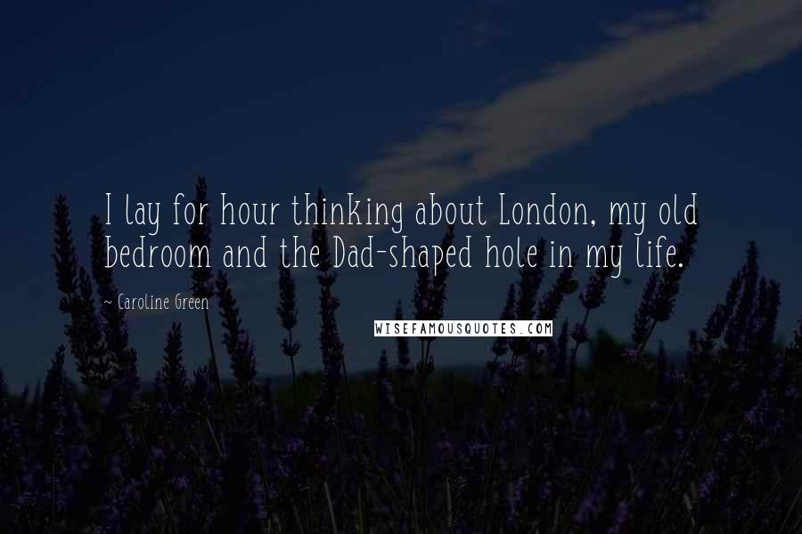 Caroline Green Quotes: I lay for hour thinking about London, my old bedroom and the Dad-shaped hole in my life.