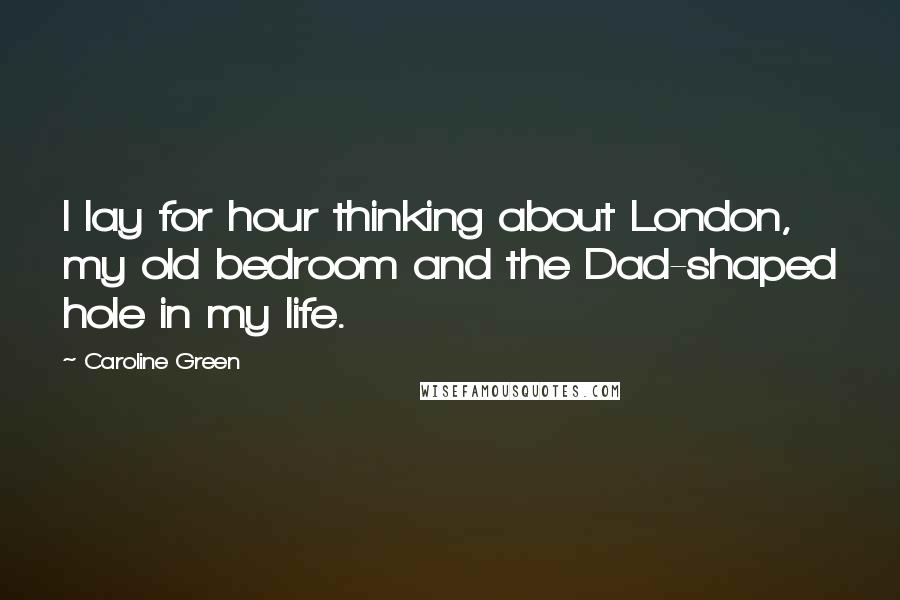 Caroline Green Quotes: I lay for hour thinking about London, my old bedroom and the Dad-shaped hole in my life.