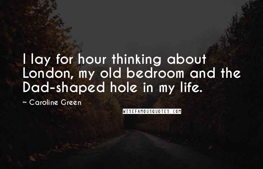 Caroline Green Quotes: I lay for hour thinking about London, my old bedroom and the Dad-shaped hole in my life.