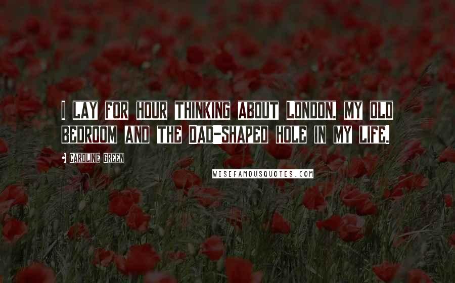 Caroline Green Quotes: I lay for hour thinking about London, my old bedroom and the Dad-shaped hole in my life.