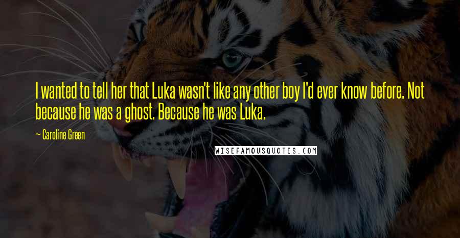 Caroline Green Quotes: I wanted to tell her that Luka wasn't like any other boy I'd ever know before. Not because he was a ghost. Because he was Luka.