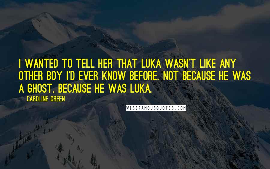 Caroline Green Quotes: I wanted to tell her that Luka wasn't like any other boy I'd ever know before. Not because he was a ghost. Because he was Luka.