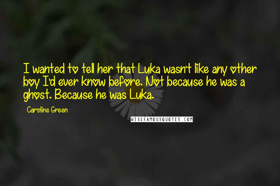 Caroline Green Quotes: I wanted to tell her that Luka wasn't like any other boy I'd ever know before. Not because he was a ghost. Because he was Luka.