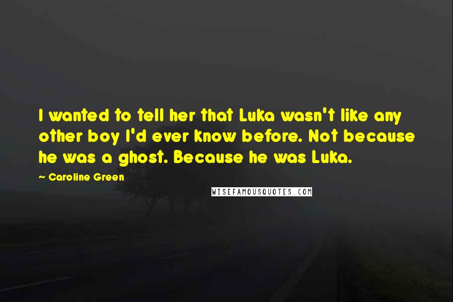 Caroline Green Quotes: I wanted to tell her that Luka wasn't like any other boy I'd ever know before. Not because he was a ghost. Because he was Luka.