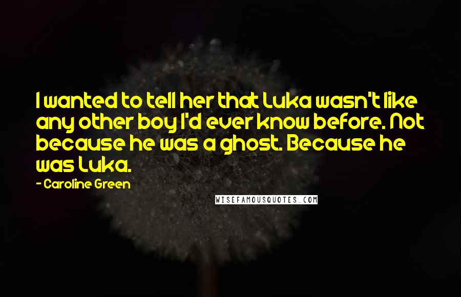 Caroline Green Quotes: I wanted to tell her that Luka wasn't like any other boy I'd ever know before. Not because he was a ghost. Because he was Luka.