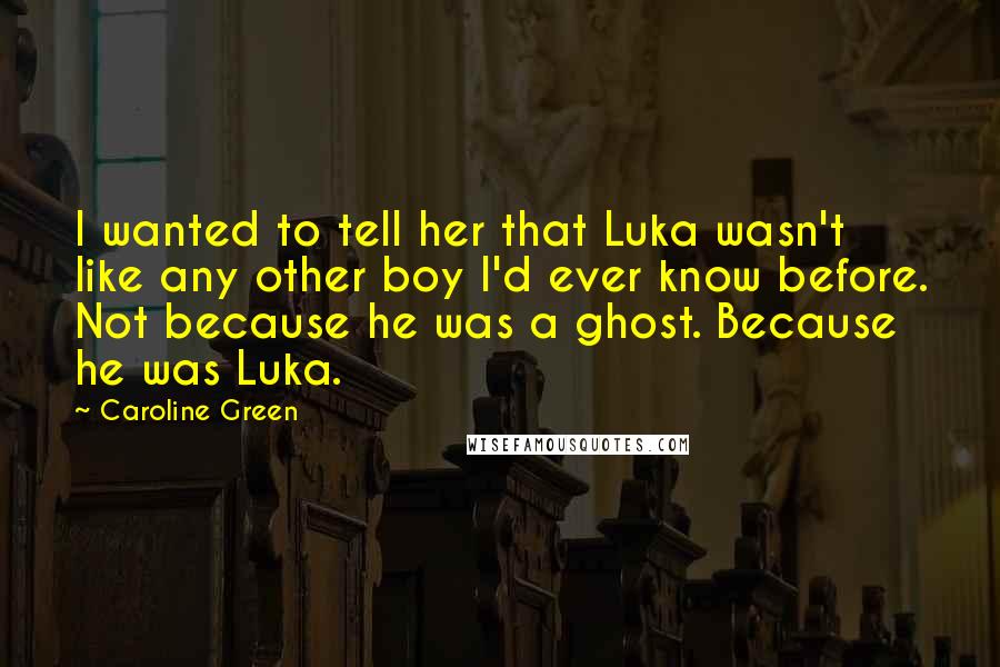 Caroline Green Quotes: I wanted to tell her that Luka wasn't like any other boy I'd ever know before. Not because he was a ghost. Because he was Luka.