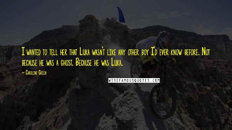 Caroline Green Quotes: I wanted to tell her that Luka wasn't like any other boy I'd ever know before. Not because he was a ghost. Because he was Luka.