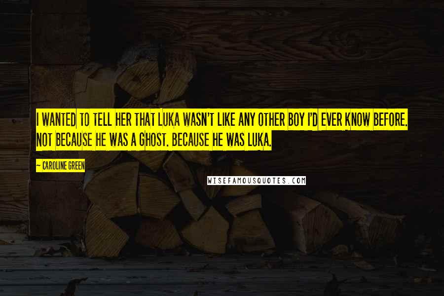 Caroline Green Quotes: I wanted to tell her that Luka wasn't like any other boy I'd ever know before. Not because he was a ghost. Because he was Luka.