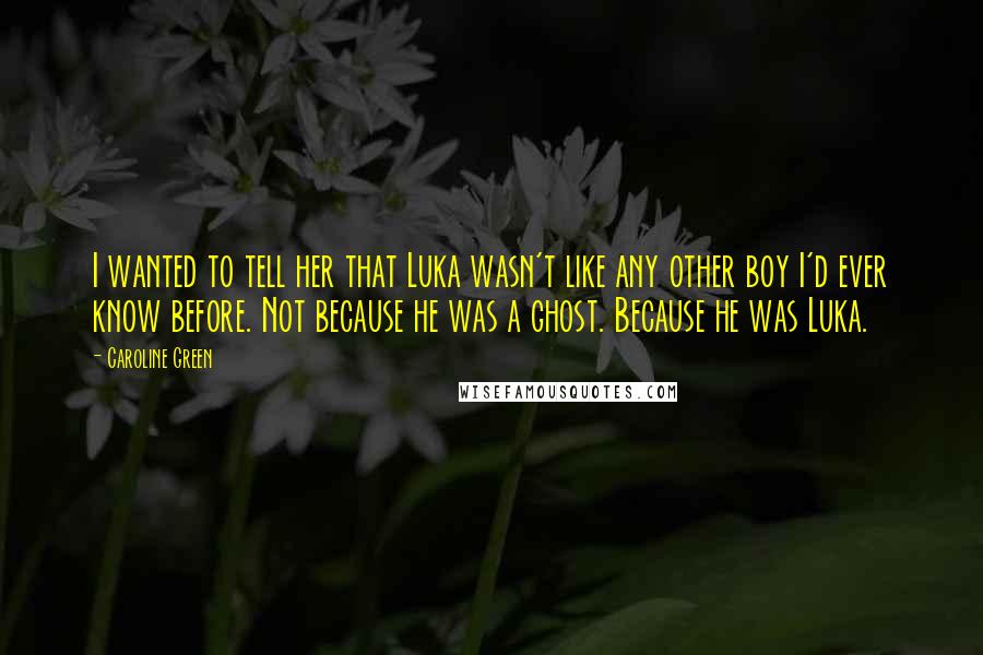 Caroline Green Quotes: I wanted to tell her that Luka wasn't like any other boy I'd ever know before. Not because he was a ghost. Because he was Luka.