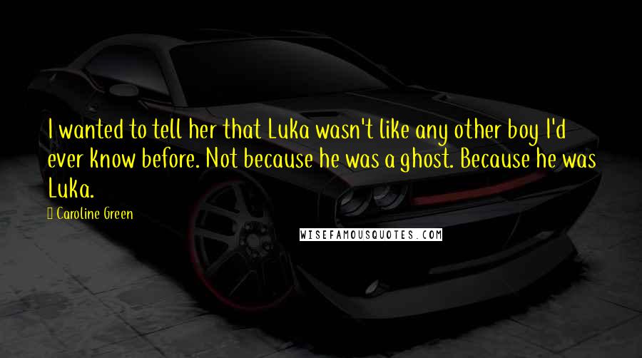 Caroline Green Quotes: I wanted to tell her that Luka wasn't like any other boy I'd ever know before. Not because he was a ghost. Because he was Luka.