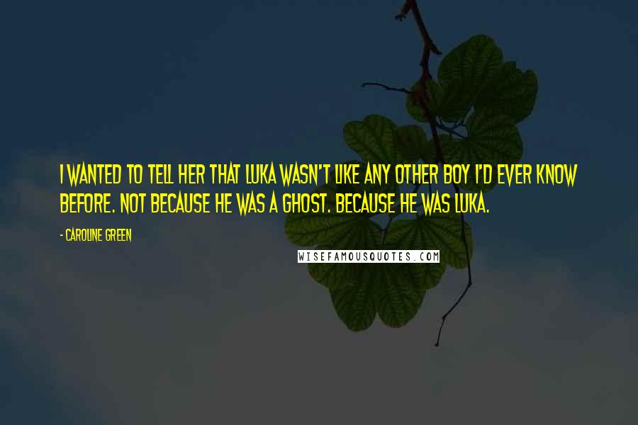 Caroline Green Quotes: I wanted to tell her that Luka wasn't like any other boy I'd ever know before. Not because he was a ghost. Because he was Luka.