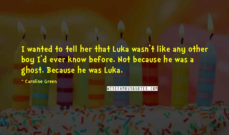 Caroline Green Quotes: I wanted to tell her that Luka wasn't like any other boy I'd ever know before. Not because he was a ghost. Because he was Luka.