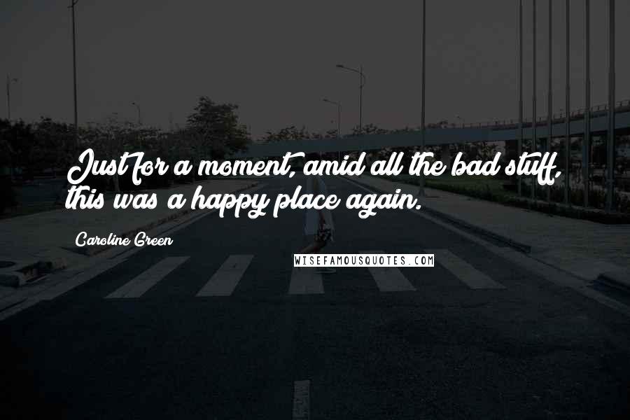 Caroline Green Quotes: Just for a moment, amid all the bad stuff, this was a happy place again.