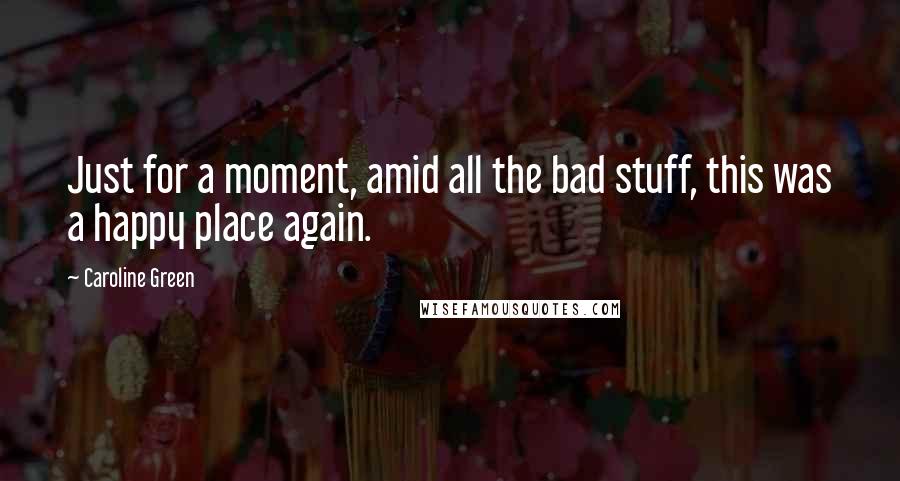 Caroline Green Quotes: Just for a moment, amid all the bad stuff, this was a happy place again.