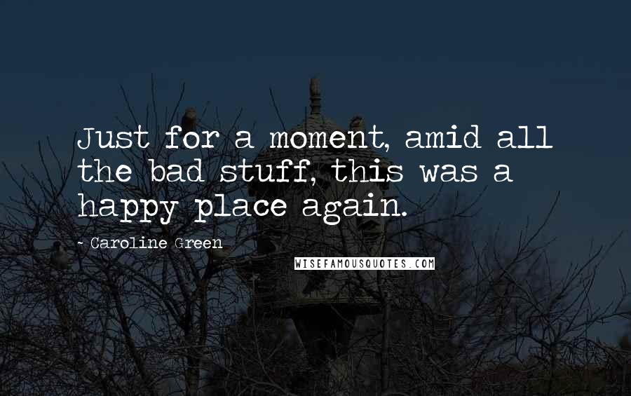 Caroline Green Quotes: Just for a moment, amid all the bad stuff, this was a happy place again.