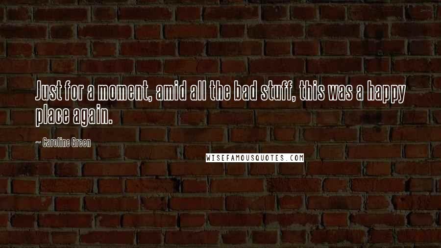 Caroline Green Quotes: Just for a moment, amid all the bad stuff, this was a happy place again.