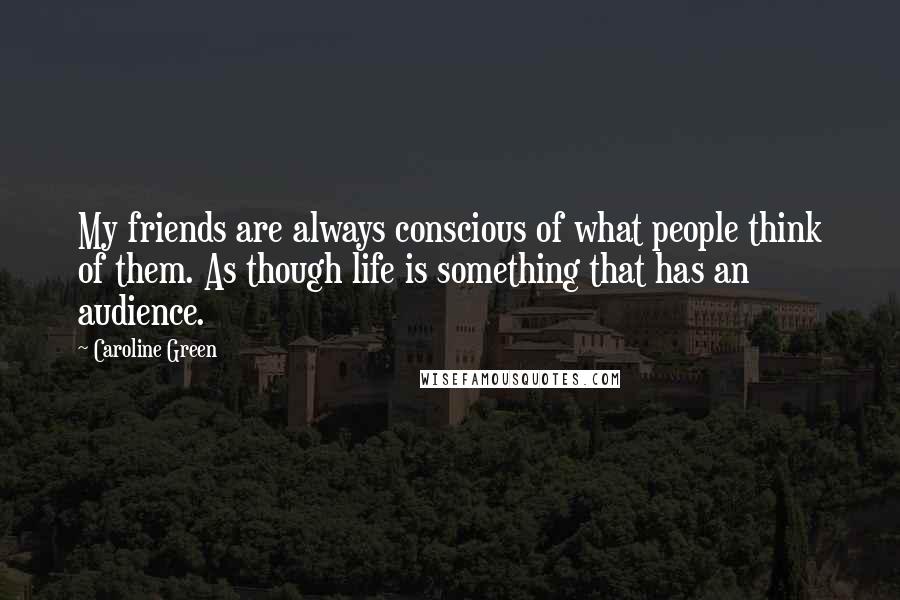 Caroline Green Quotes: My friends are always conscious of what people think of them. As though life is something that has an audience.