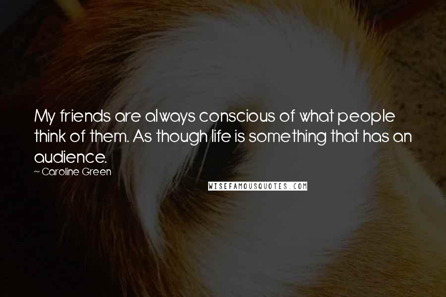 Caroline Green Quotes: My friends are always conscious of what people think of them. As though life is something that has an audience.