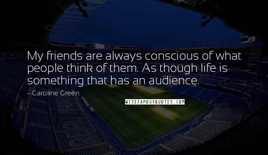 Caroline Green Quotes: My friends are always conscious of what people think of them. As though life is something that has an audience.