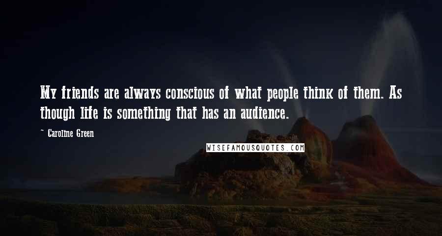 Caroline Green Quotes: My friends are always conscious of what people think of them. As though life is something that has an audience.