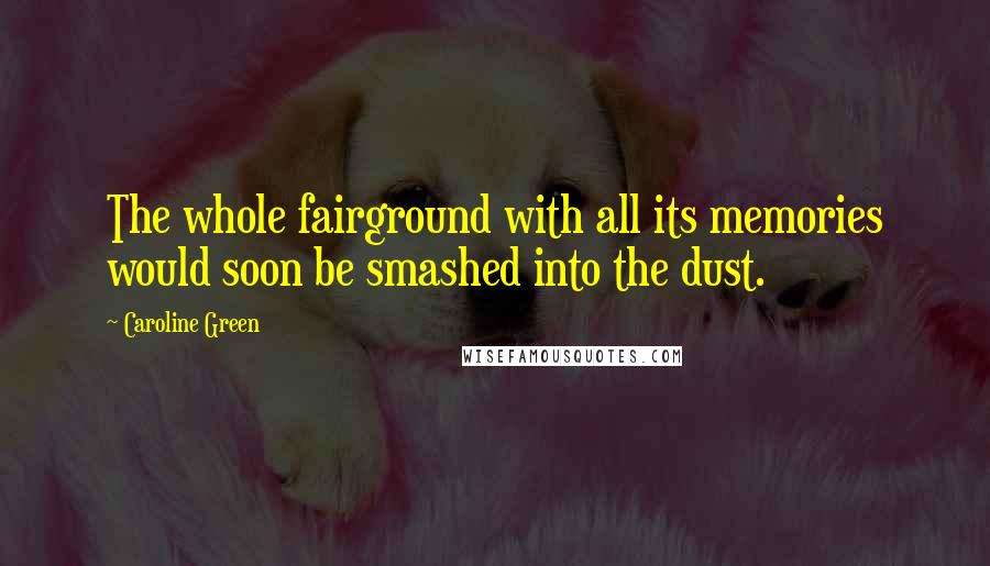 Caroline Green Quotes: The whole fairground with all its memories would soon be smashed into the dust.