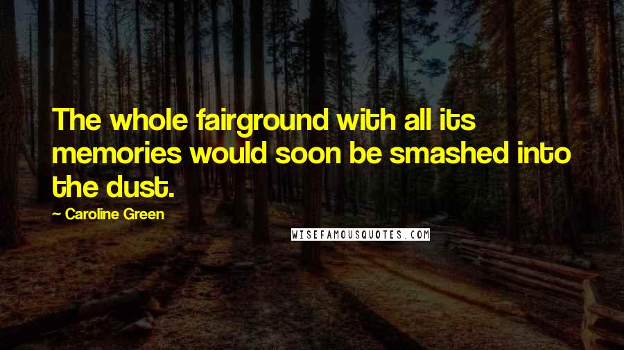 Caroline Green Quotes: The whole fairground with all its memories would soon be smashed into the dust.