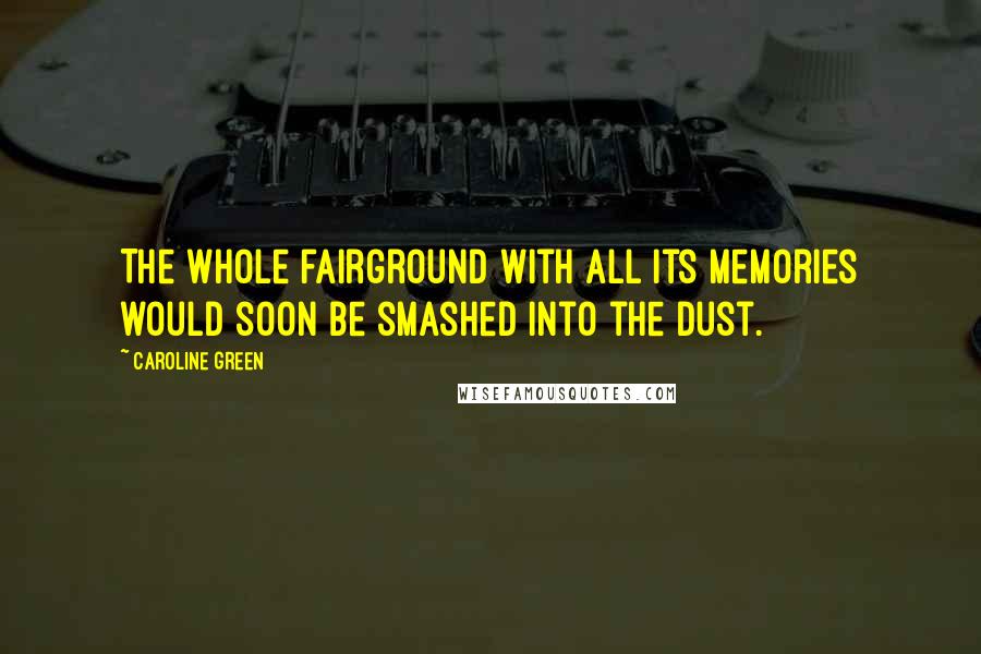 Caroline Green Quotes: The whole fairground with all its memories would soon be smashed into the dust.