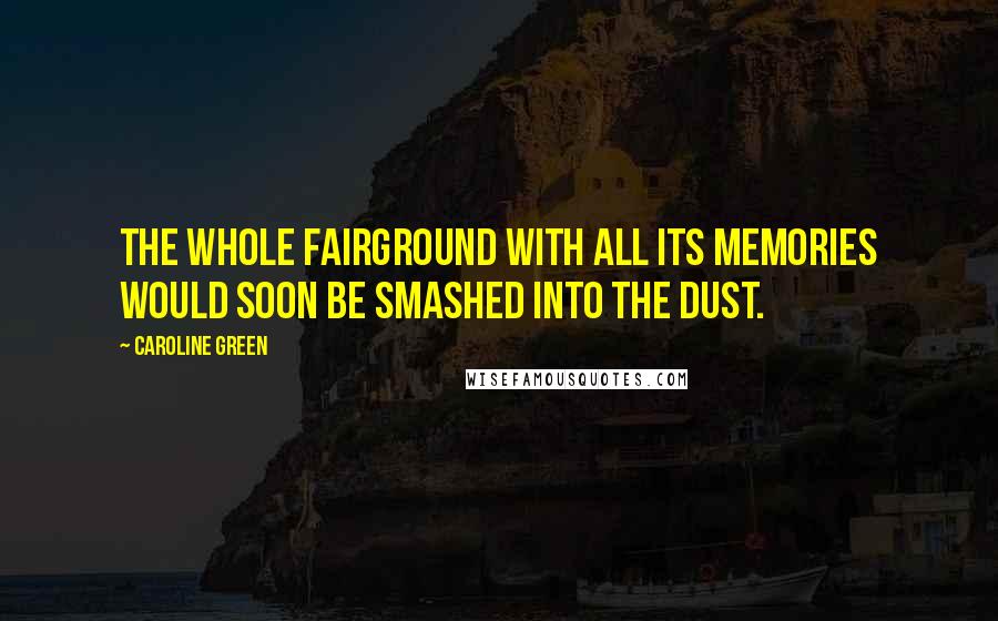 Caroline Green Quotes: The whole fairground with all its memories would soon be smashed into the dust.