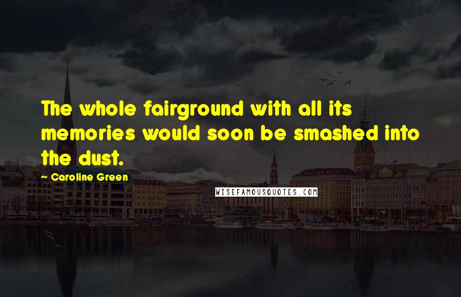 Caroline Green Quotes: The whole fairground with all its memories would soon be smashed into the dust.