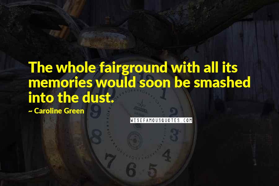 Caroline Green Quotes: The whole fairground with all its memories would soon be smashed into the dust.