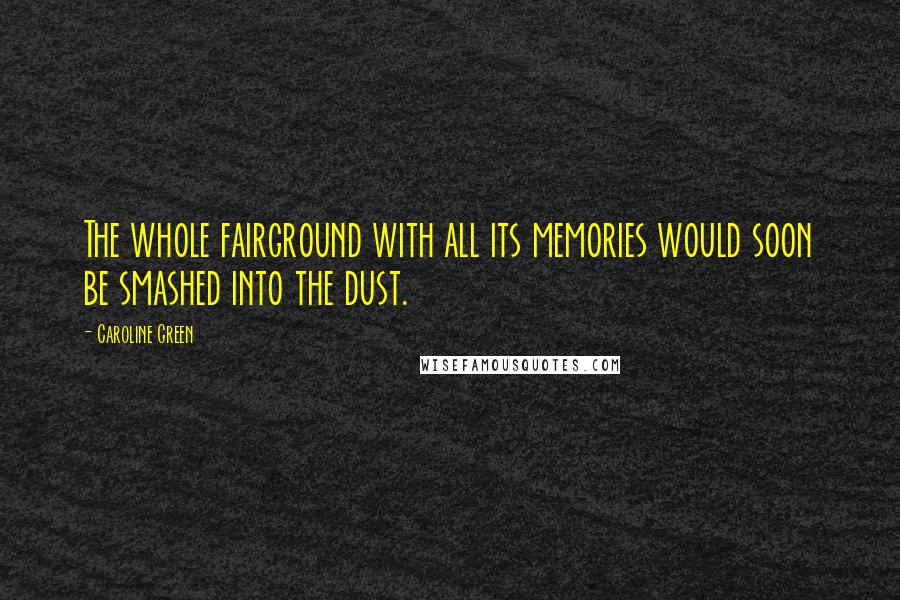 Caroline Green Quotes: The whole fairground with all its memories would soon be smashed into the dust.