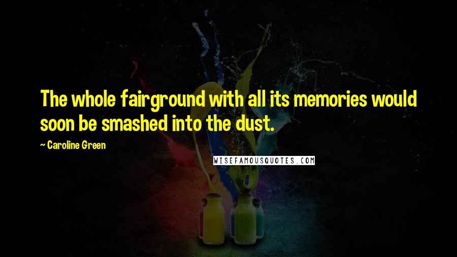 Caroline Green Quotes: The whole fairground with all its memories would soon be smashed into the dust.