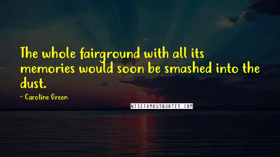 Caroline Green Quotes: The whole fairground with all its memories would soon be smashed into the dust.