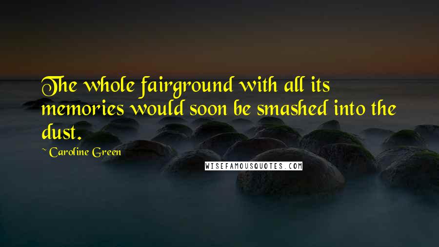 Caroline Green Quotes: The whole fairground with all its memories would soon be smashed into the dust.