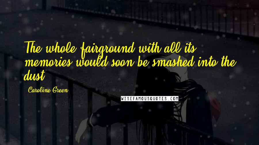 Caroline Green Quotes: The whole fairground with all its memories would soon be smashed into the dust.