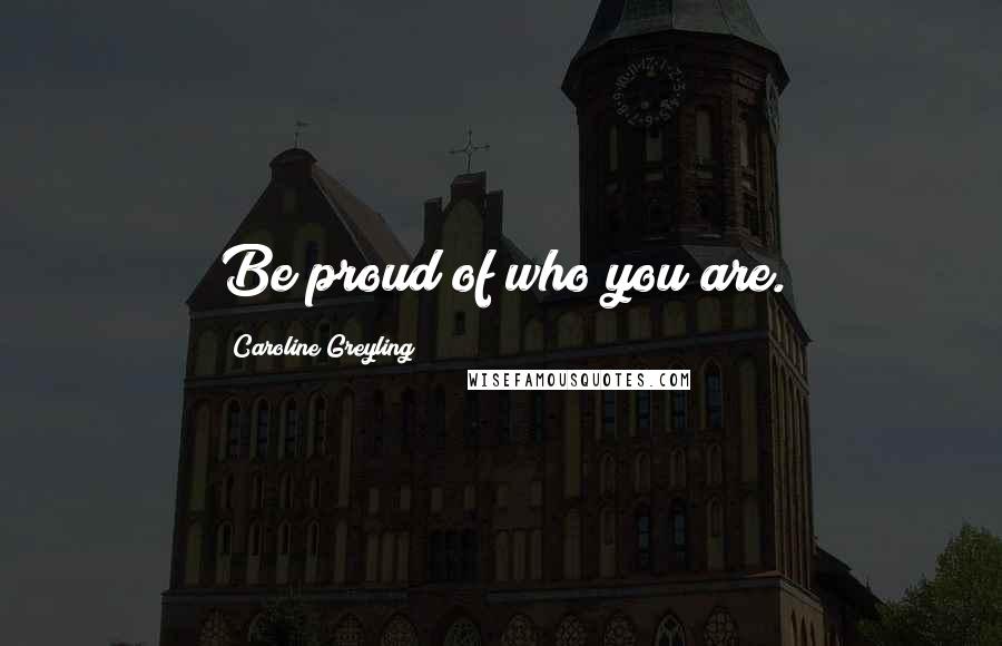 Caroline Greyling Quotes: Be proud of who you are.