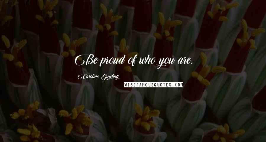 Caroline Greyling Quotes: Be proud of who you are.