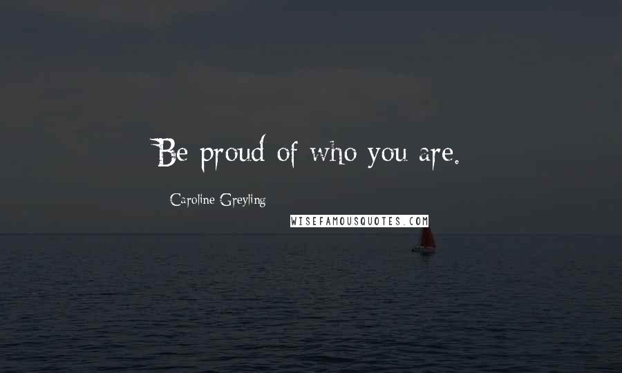 Caroline Greyling Quotes: Be proud of who you are.