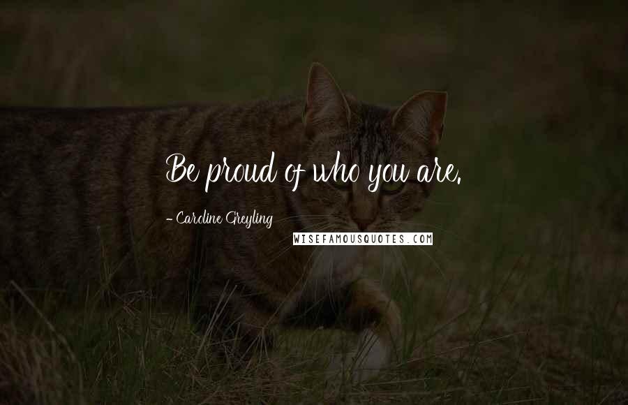 Caroline Greyling Quotes: Be proud of who you are.