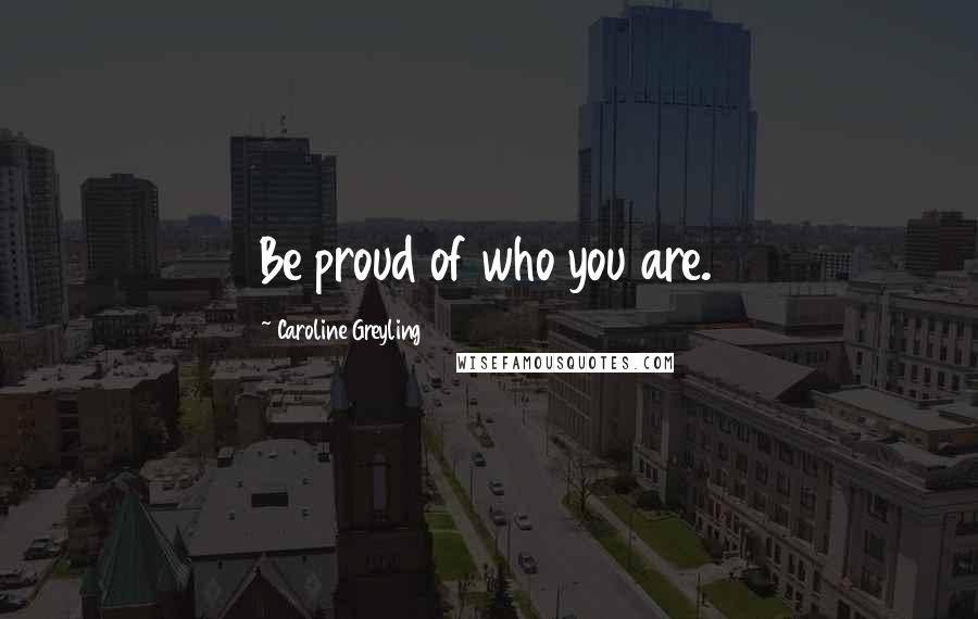 Caroline Greyling Quotes: Be proud of who you are.