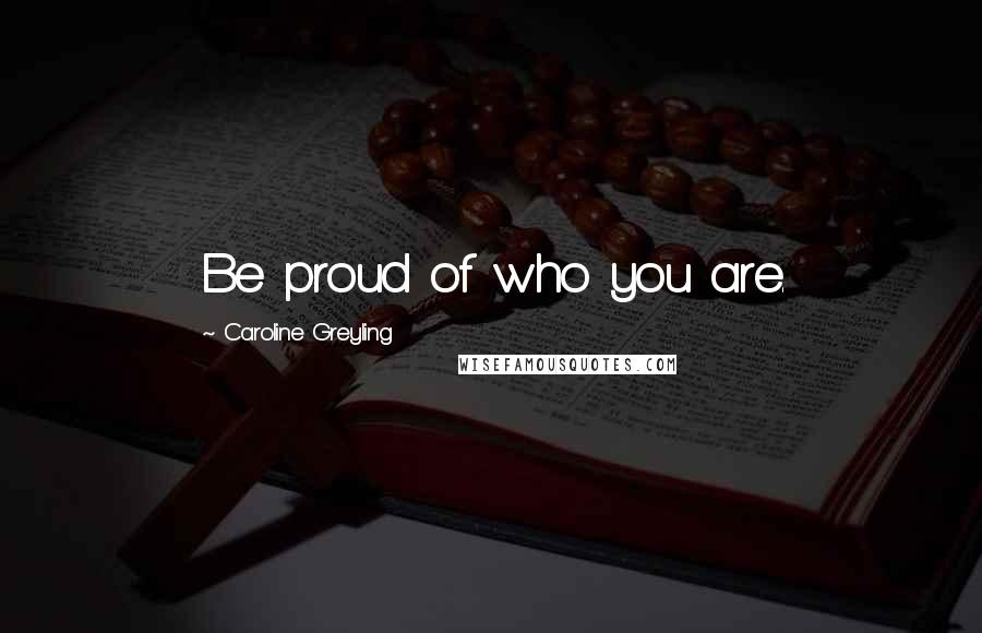 Caroline Greyling Quotes: Be proud of who you are.